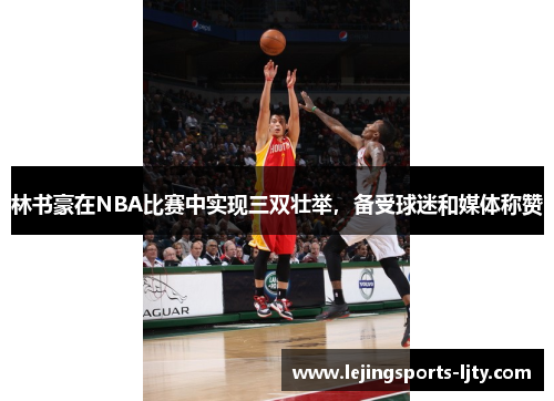 林书豪在NBA比赛中实现三双壮举，备受球迷和媒体称赞