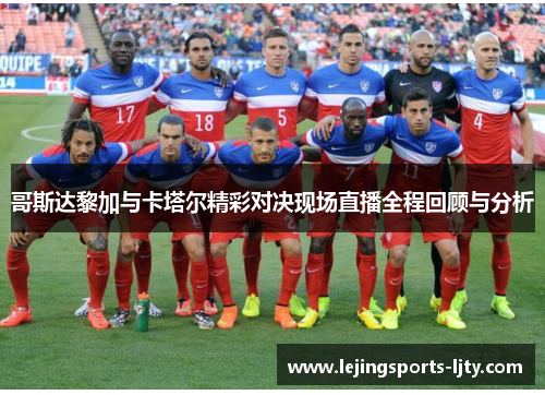 哥斯达黎加与卡塔尔精彩对决现场直播全程回顾与分析
