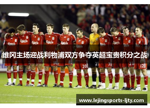 维冈主场迎战利物浦双方争夺英超宝贵积分之战