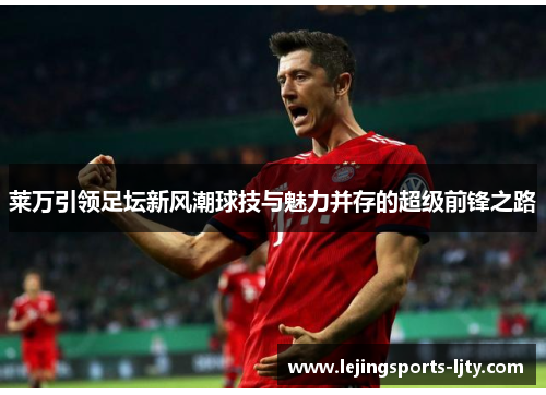莱万引领足坛新风潮球技与魅力并存的超级前锋之路