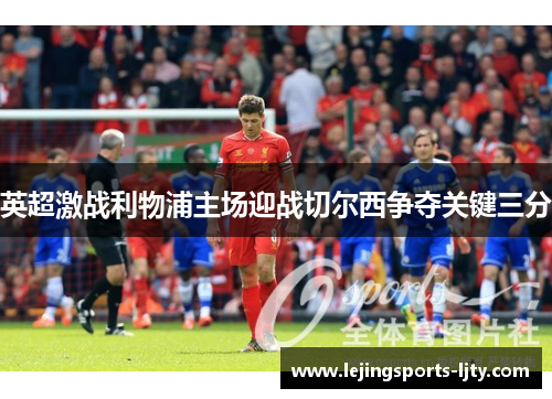 英超激战利物浦主场迎战切尔西争夺关键三分